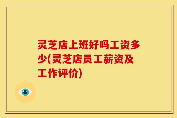 灵芝店上班好吗工资多少(灵芝店员工薪资及工作评价)