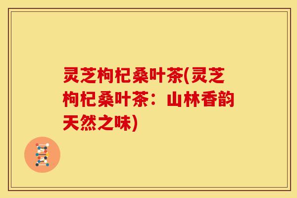 灵芝枸杞桑叶茶(灵芝枸杞桑叶茶:山林香韵天然之味)