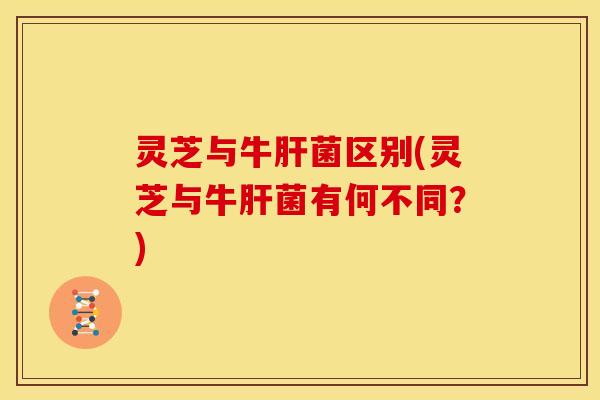 灵芝与牛肝菌区别(灵芝与牛肝菌有何不同?)