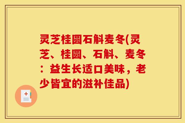 灵芝桂圆石斛麦冬(灵芝、桂圆、石斛、麦冬:益生长适口美味,老少皆宜的滋补佳品)