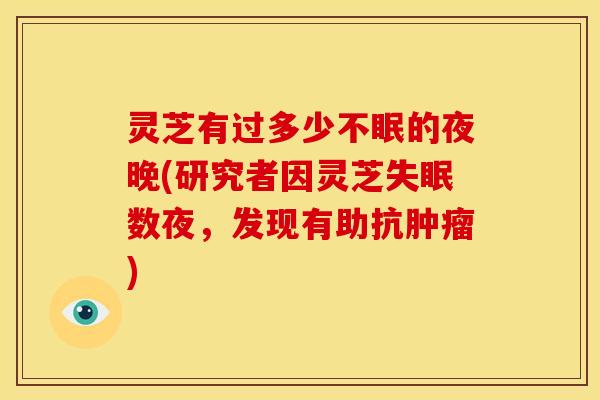 灵芝有过多少不眠的夜晚(研究者因灵芝失眠数夜，发现有助抗肿瘤)
