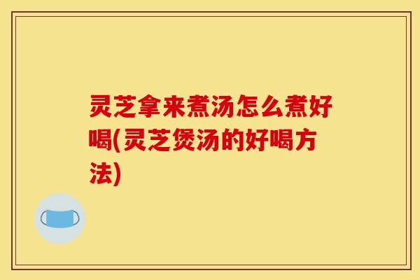 灵芝拿来煮汤怎么煮好喝(灵芝煲汤的好喝方法)