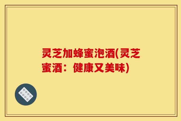 灵芝加蜂蜜泡酒(灵芝蜜酒：健康又美味)