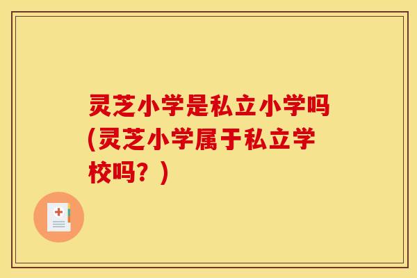 灵芝小学是私立小学吗(灵芝小学属于私立学校吗?)