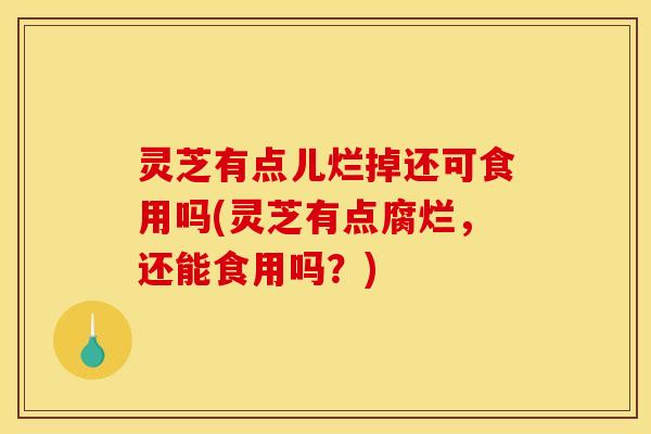 灵芝有点儿烂掉还可食用吗(灵芝有点腐烂,还能食用吗?)