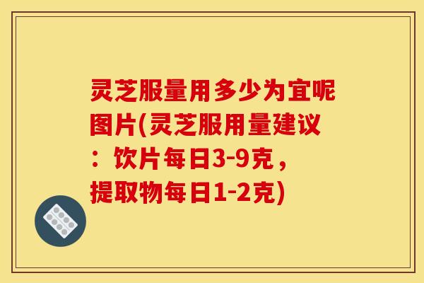 灵芝服量用多少为宜呢图片(灵芝服用量建议:饮片每日3-9克,提取物每日1-2克)