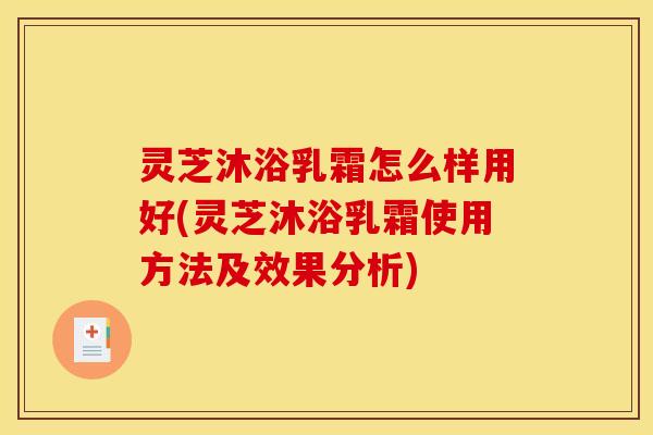 灵芝沐浴乳霜怎么样用好(灵芝沐浴乳霜使用方法及效果分析)