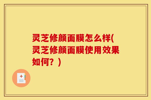 灵芝修颜面膜怎么样(灵芝修颜面膜使用效果如何?)