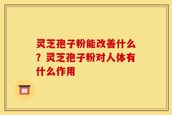 灵芝孢子粉能改善什么?灵芝孢子粉对人体有什么作用