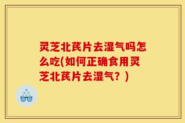灵芝北芪片去湿气吗怎么吃(如何正确食用灵芝北芪片去湿气?)