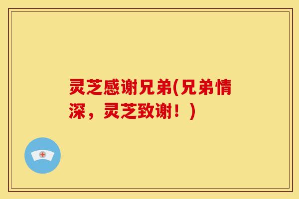 灵芝感谢兄弟(兄弟情深,灵芝致谢!)