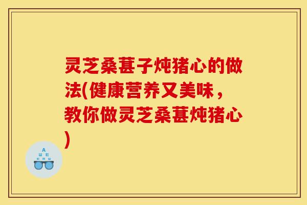 灵芝桑葚子炖猪心的做法(健康营养又美味，教你做灵芝桑葚炖猪心)