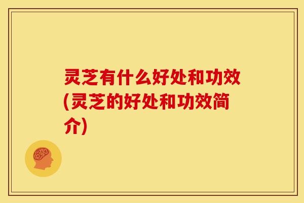 灵芝有什么好处和功效(灵芝的好处和功效简介)