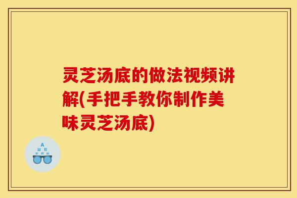 灵芝汤底的做法视频讲解(手把手教你制作美味灵芝汤底)
