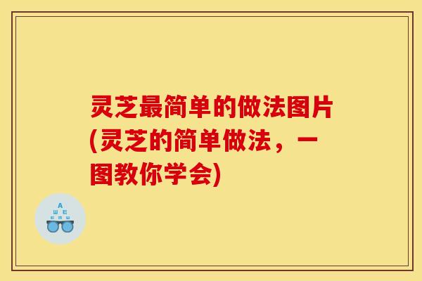 灵芝最简单的做法图片(灵芝的简单做法,一图教你学会)
