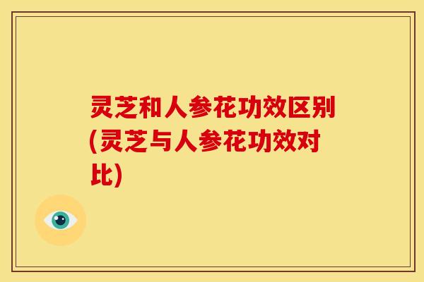 灵芝和人参花功效区别(灵芝与人参花功效对比)