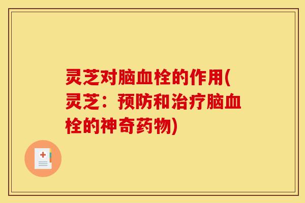 灵芝对脑血栓的作用(灵芝：预防和治疗脑血栓的神奇药物)
