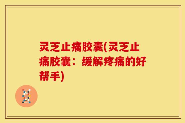 灵芝止痛胶囊(灵芝止痛胶囊:缓解疼痛的好帮手)