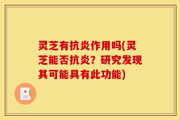 灵芝有抗炎作用吗(灵芝能否抗炎?研究发现其可能具有此功能)