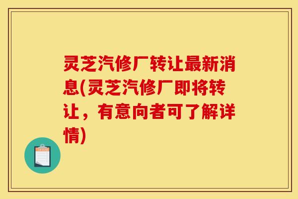 灵芝汽修厂转让最新消息(灵芝汽修厂即将转让,有意向者可了解详情)