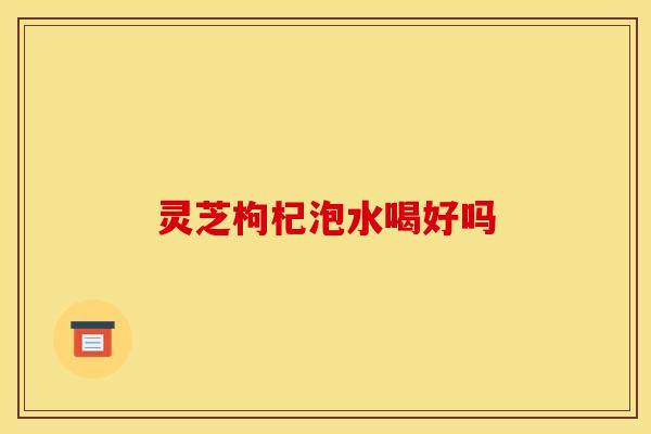 灵芝枸杞泡水喝好吗