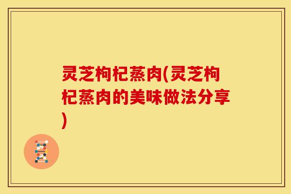 灵芝枸杞蒸肉(灵芝枸杞蒸肉的美味做法分享)