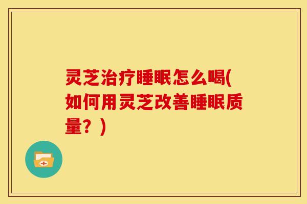 灵芝治疗睡眠怎么喝(如何用灵芝改善睡眠质量?)