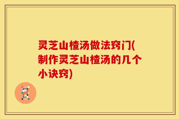 灵芝山楂汤做法窍门(制作灵芝山楂汤的几个小诀窍)
