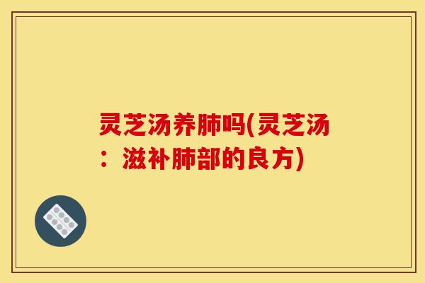 灵芝汤养肺吗(灵芝汤:滋补肺部的良方)