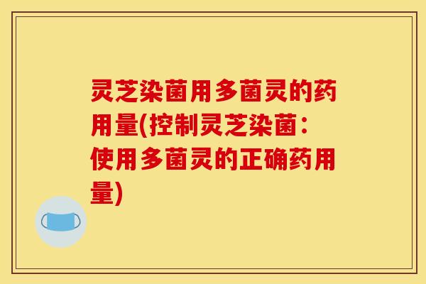 灵芝染菌用多菌灵的药用量(控制灵芝染菌:使用多菌灵的正确药用量)