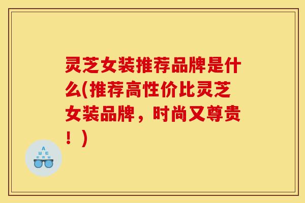 灵芝女装推荐品牌是什么(推荐高性价比灵芝女装品牌，时尚又尊贵！)