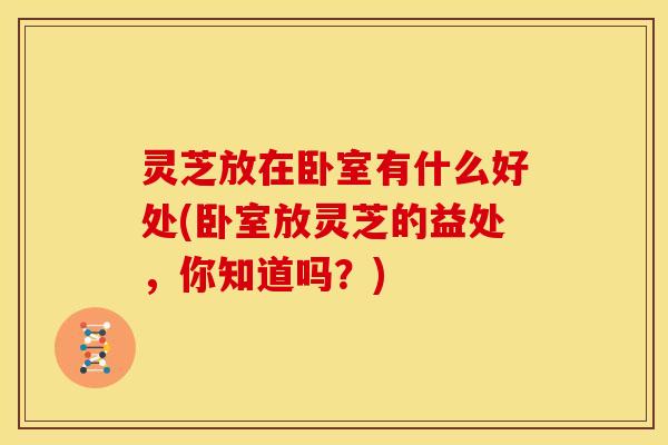灵芝放在卧室有什么好处(卧室放灵芝的益处,你知道吗?)