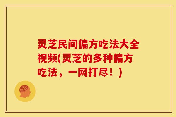 灵芝民间偏方吃法大全视频(灵芝的多种偏方吃法，一网打尽！)