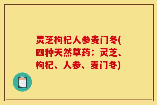 灵芝枸杞人参麦门冬(四种天然草药:灵芝、枸杞、人参、麦门冬)