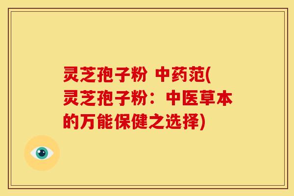 灵芝孢子粉 中药范(灵芝孢子粉:中医草本的万能保健之选择)