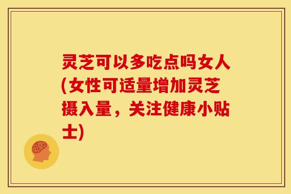 灵芝可以多吃点吗女人(女性可适量增加灵芝摄入量，关注健康小贴士)