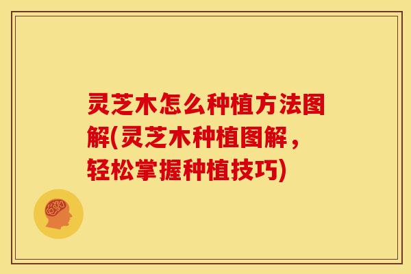 灵芝木怎么种植方法图解(灵芝木种植图解，轻松掌握种植技巧)