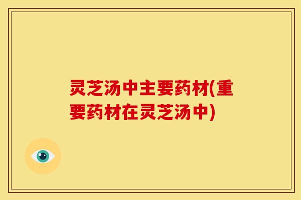 灵芝汤中主要药材(重要药材在灵芝汤中)