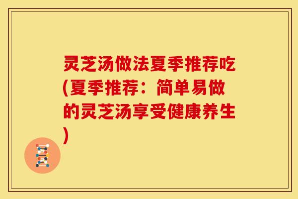 灵芝汤做法夏季推荐吃(夏季推荐:简单易做的灵芝汤享受健康养生)