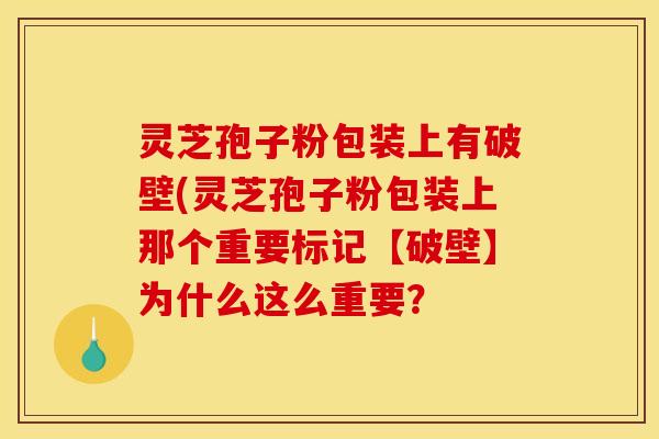 灵芝孢子粉包装上有破壁(灵芝孢子粉包装上那个重要标记【破壁】为什么这么重要？