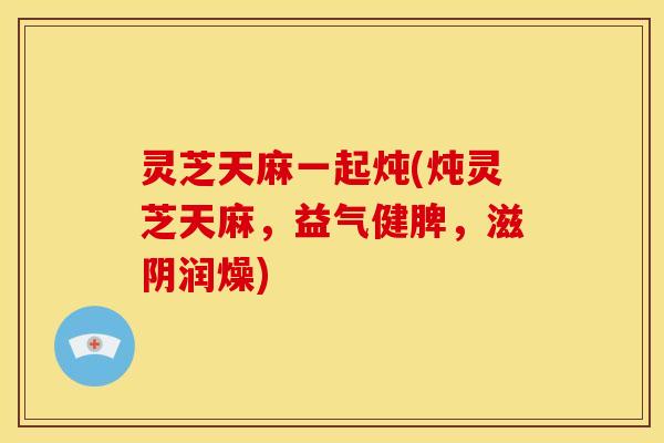 灵芝天麻一起炖(炖灵芝天麻,益气健脾,滋阴润燥)
