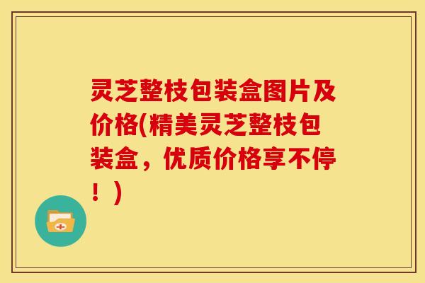 灵芝整枝包装盒图片及价格(精美灵芝整枝包装盒，优质价格享不停！)
