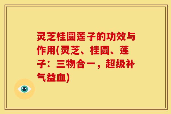 灵芝桂圆莲子的功效与作用(灵芝、桂圆、莲子：三物合一，超级补气益血)