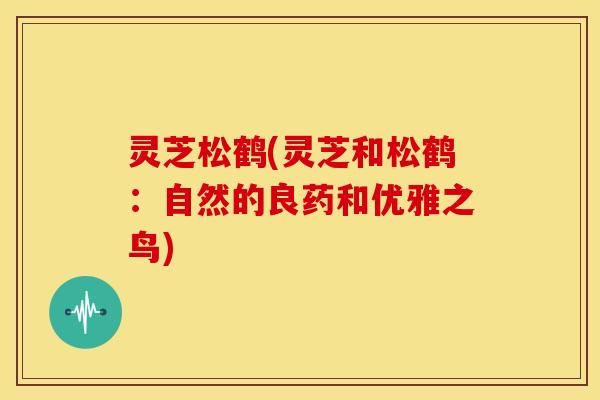 灵芝松鹤(灵芝和松鹤：自然的良药和优雅之鸟)