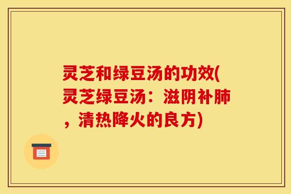 灵芝和绿豆汤的功效(灵芝绿豆汤:滋阴补肺,清热降火的良方)