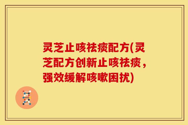 灵芝止咳祛痰配方(灵芝配方创新止咳祛痰,强效缓解咳嗽困扰)
