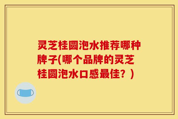 灵芝桂圆泡水推荐哪种牌子(哪个品牌的灵芝桂圆泡水口感最佳？)