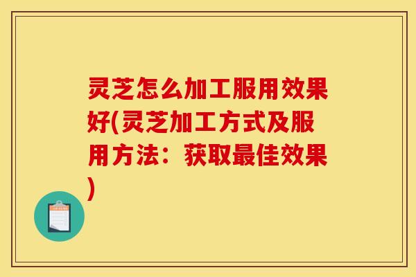 灵芝怎么加工服用效果好(灵芝加工方式及服用方法:获取最佳效果)