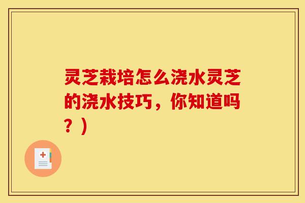 灵芝栽培怎么浇水灵芝的浇水技巧，你知道吗？)