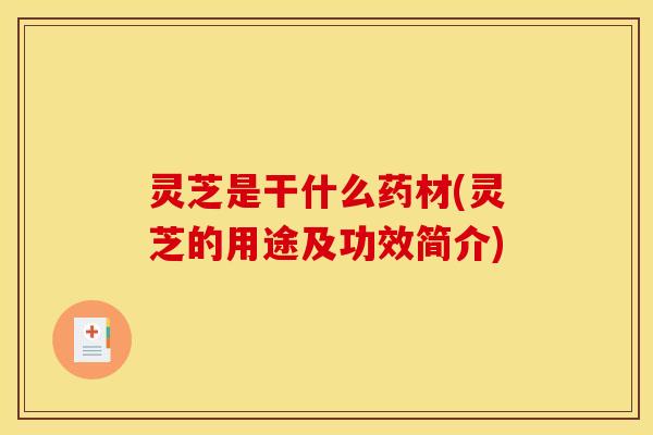 灵芝是干什么药材(灵芝的用途及功效简介)